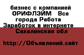 бизнес с компанией ОРИФЛЭЙМ - Все города Работа » Заработок в интернете   . Сахалинская обл.